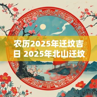 农历2025年迁坟吉日 2025年北山迁坟吉日