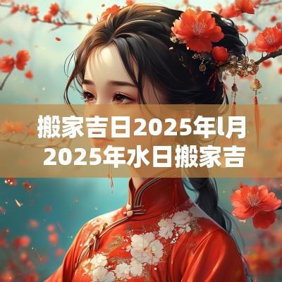 搬家吉日2025年l月 2025年水日搬家吉日一览