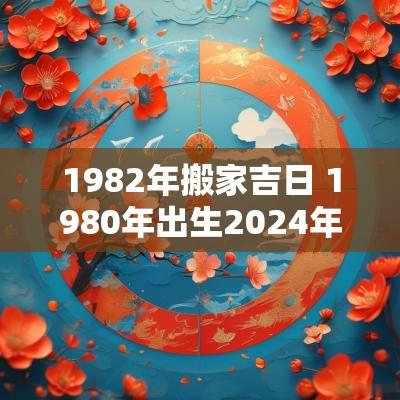 1982年搬家吉日 1980年出生2025年搬家吉日