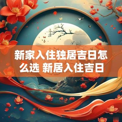 新家入住独居吉日怎么选 新居入住吉日一览表
