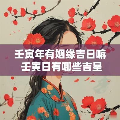 壬寅年有姻缘吉日嘛 壬寅日有哪些吉星