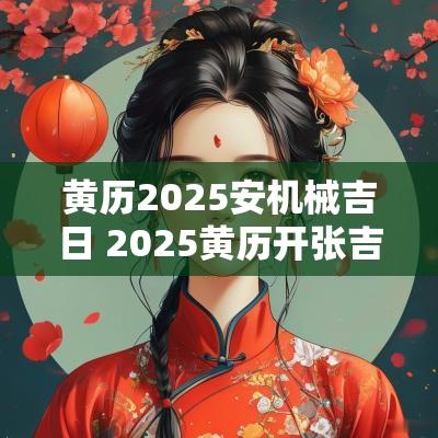 黄历2025安机械吉日 2025黄历开张吉日查询