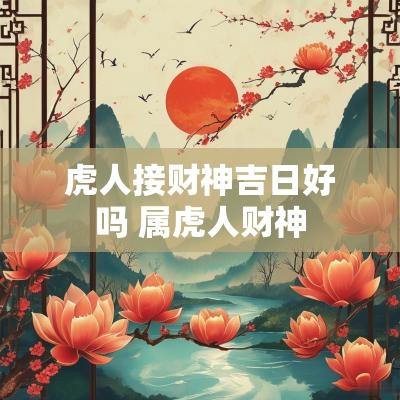 虎人接财神吉日好吗 属虎人财神