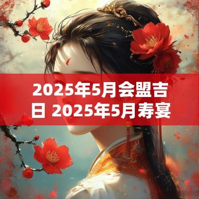 2025年5月会盟吉日 2025年5月寿宴吉日