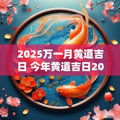 2025万一月黄道吉日 今年黄道吉日2025几月