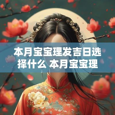 本月宝宝理发吉日选择什么 本月宝宝理发吉日选择 本月宝宝理发吉日选择什么 本月宝宝理发吉日选择