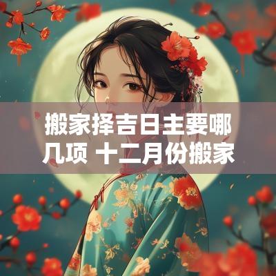 搬家择吉日主要哪几项 十二月份搬家择吉日大全