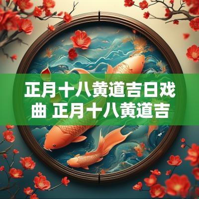 正月十八黄道吉日戏曲 正月十八黄道吉日是几号
