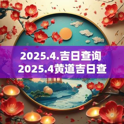 2025.4.吉日查询 2025.4黄道吉日查询