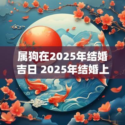 属狗在2025年结婚吉日 2025年结婚上等吉日