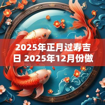2025年正月过寿吉日 2025年12月份做寿吉日