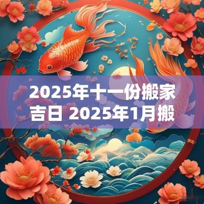 2025年十一份搬家吉日 2025年1月搬家入宅最好吉日