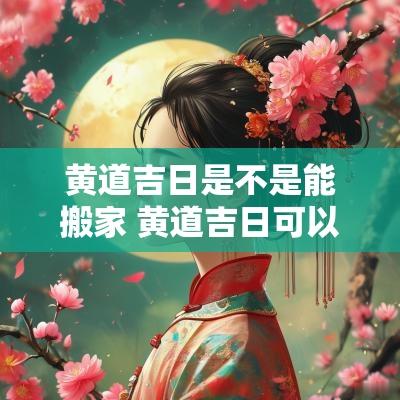黄道吉日是不是能搬家 黄道吉日可以搬房吗