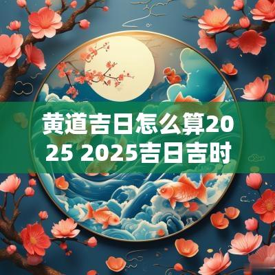 黄道吉日怎么算2025 2025吉日吉时大全