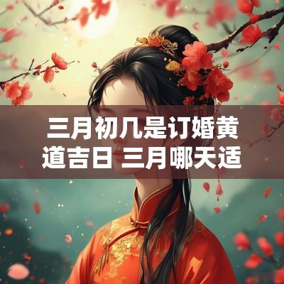 三月初几是订婚黄道吉日 三月哪天适合结婚