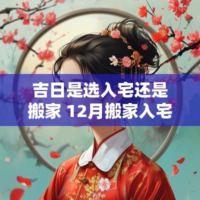 吉日是选入宅还是搬家 12月搬家入宅吉日