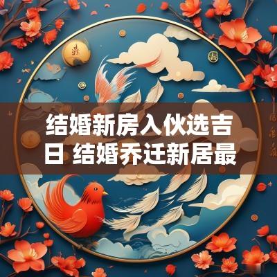 结婚新房入伙选吉日 结婚乔迁新居最佳首选吉日