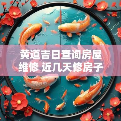 黄道吉日查询房屋维修 近几天修房子吉日查询