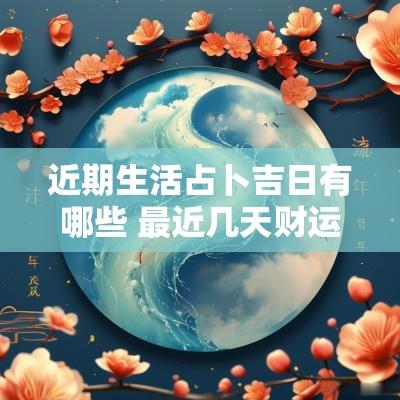 近期生活占卜吉日有哪些 最近几天财运占卜吉日