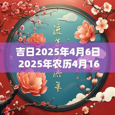 吉日2025年4月6日 2025年农历4月16日是吉日吗