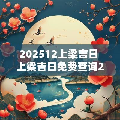 202512上梁吉日 上梁吉日免费查询2025