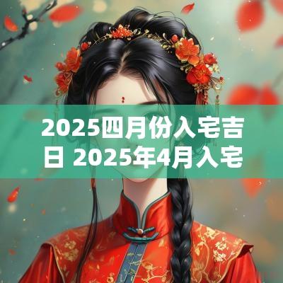 2025四月份入宅吉日 2025年4月入宅吉日一览表