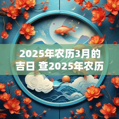 2025年农历3月的吉日 查2025年农历三月吉日