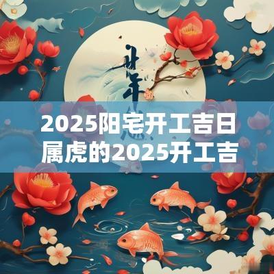 2025阳宅开工吉日 属虎的2025开工吉日
