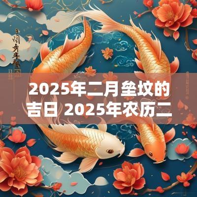 2025年二月垒坟的吉日 2025年农历二月乔迁新居吉日