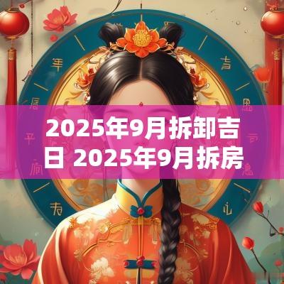2025年9月拆卸吉日 2025年9月拆房吉日