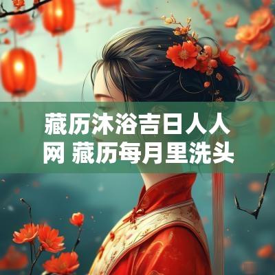 藏历沐浴吉日人人网 藏历每月里洗头吉日