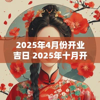 2025年4月份开业吉日 2025年十月开业好日子