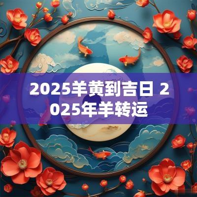 2025羊黄到吉日 2025年羊转运
