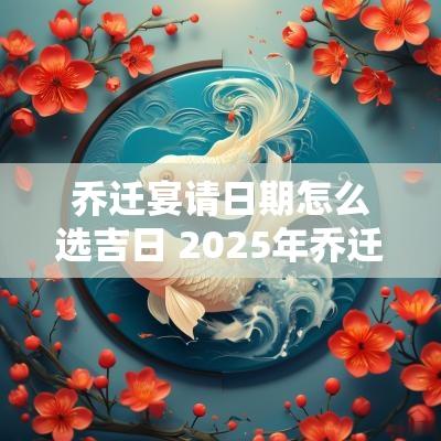 乔迁宴请日期怎么选吉日 2025年乔迁宴最佳的吉日一览表