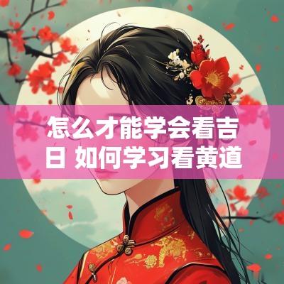 怎么才能学会看吉日 如何学习看黄道吉日
