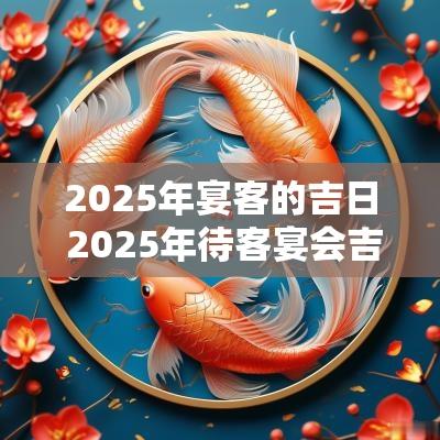 2025年宴客的吉日 2025年待客宴会吉日