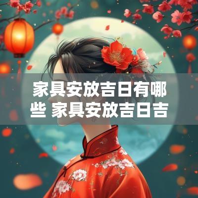 家具安放吉日有哪些 家具安放吉日吉时查询