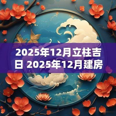 2025年12月立柱吉日 2025年12月建房吉日 2025年12月立柱吉日 2025年12月建房吉日