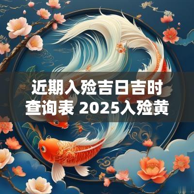 近期入殓吉日吉时查询表 2025入殓黄道吉日
