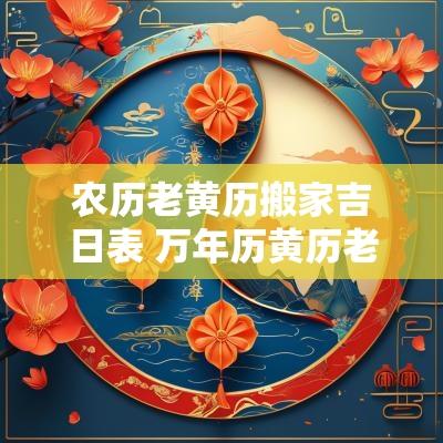 农历老黄历搬家吉日表 万年历黄历老黄历搬家吉日