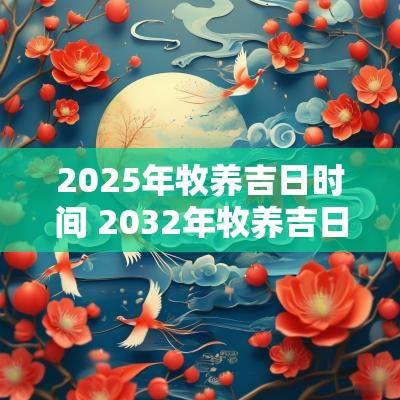 2025年牧养吉日时间 2032年牧养吉日吉时一览表