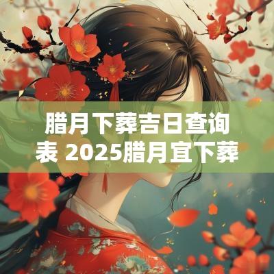 腊月下葬吉日查询表 2025腊月宜下葬吉日
