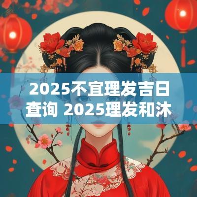 2025不宜理发吉日查询 2025理发和沐浴吉日