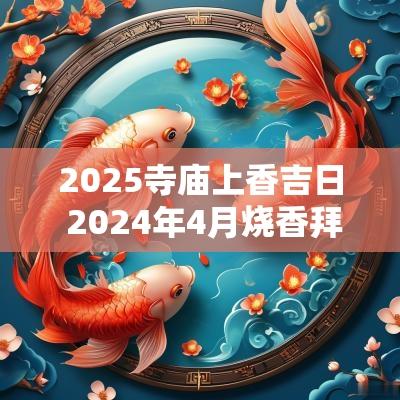 2025寺庙上香吉日 2025年4月烧香拜佛吉日表
