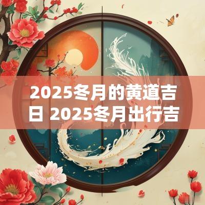 2025冬月的黄道吉日 2025冬月出行吉日查询