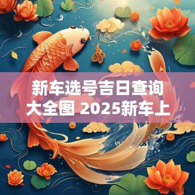 新车选号吉日查询大全图 2025新车上牌吉日查询