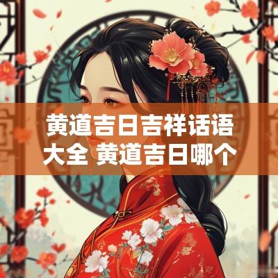 黄道吉日吉祥话语大全 黄道吉日哪个日最好最吉祥