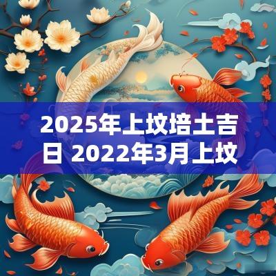 2025年上坟培土吉日 2025年3月上坟培土黄道吉日一览表