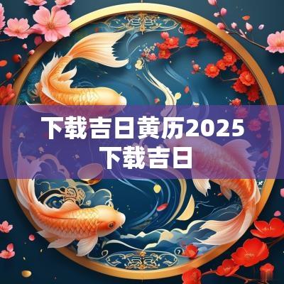 下载吉日黄历2025 下载吉日