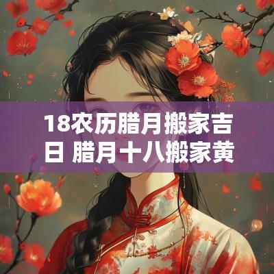 18农历腊月搬家吉日 腊月十八搬家黄道吉日